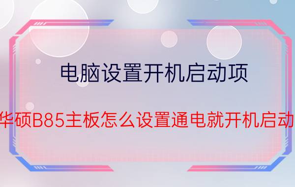 电脑设置开机启动项 华硕B85主板怎么设置通电就开机启动？